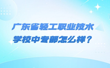 2024年廣東省輕工職業技術學校中專部怎么樣？