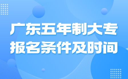 2024年廣東五年制大專報名條件及時間