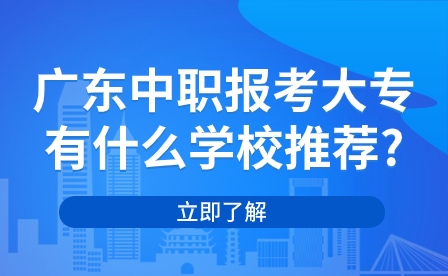 廣東中職報考大專有什么學校推薦?