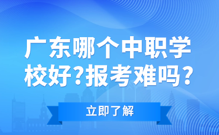 廣東哪個中職學校好?報考難嗎?