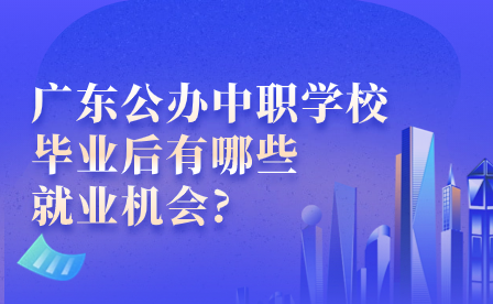 廣東公辦中職學校畢業后有哪些就業機會?