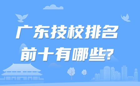 2024年廣東技校排名前十有哪些?