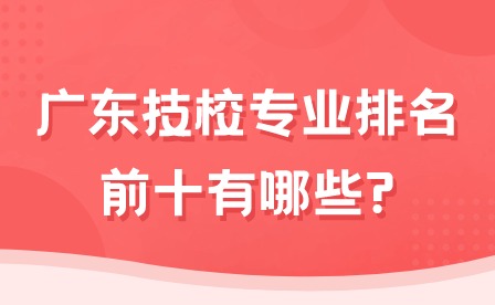 2024年廣東技校排名專業前十有哪些?