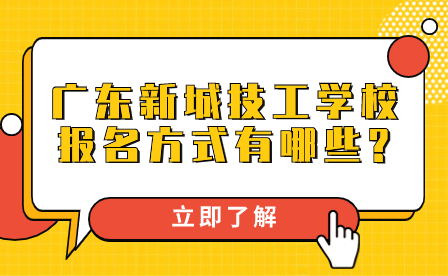 廣東新城技工學校報名方式有哪些?