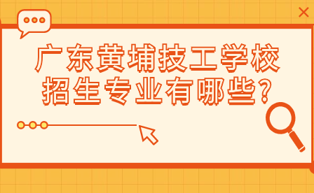 廣東技校報名須知：廣東黃埔技工學校招生專業有哪些?