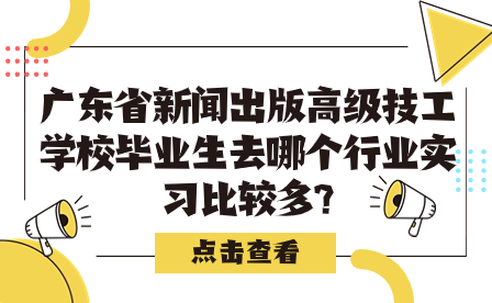 廣東省新聞出版高級技工學校畢業(yè)生去哪個行業(yè)實習比較多?