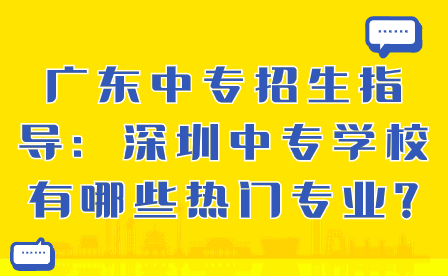 深圳中專學(xué)校有哪些熱門專業(yè)?
