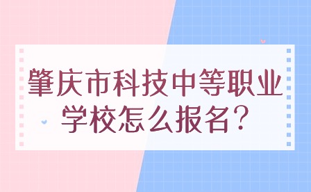 2024年肇慶市科技中等職業學校怎么報名?