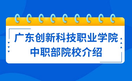 2024年廣東創新科技職業學院中職部院校介紹