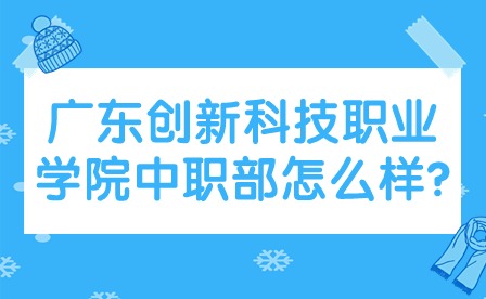 2024年廣東創新科技職業學院中職部怎么樣?