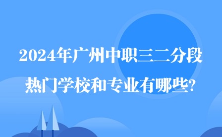 2024年廣州中職三二分段熱門學校和專業有哪些?