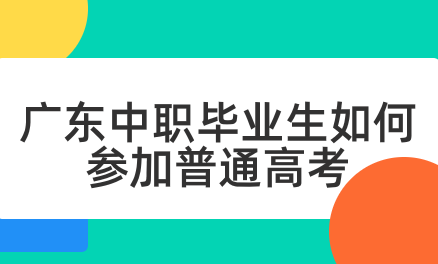 廣東中職畢業生如何參加普通高考
