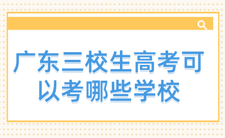 廣東三校生高考可以考哪些學校