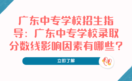 廣東中專學校招生指導：廣東中專學校錄取分數線影響因素有哪些?