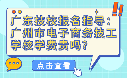廣東技校報名指導(dǎo)：廣州市電子商務(wù)技工學(xué)校學(xué)費(fèi)貴嗎?
