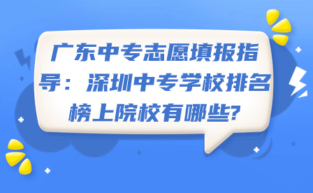 廣東中專志愿填報指導：深圳中專學校排名榜上院校有哪些?