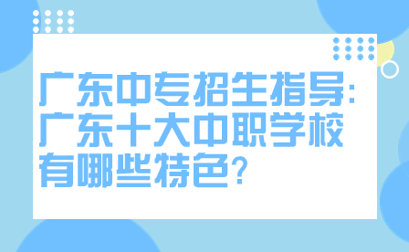 廣東中專招生指導:廣東十大中職學校有哪些特色?