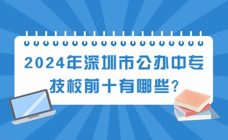2024年深圳市公辦中專(zhuān)技校前十有哪些?