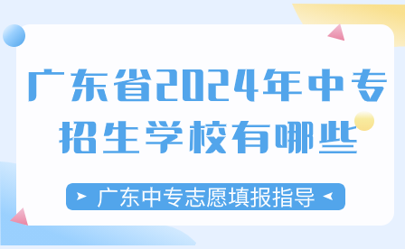 廣東中專志愿填報指導(dǎo)：廣東省2024年中專招生學(xué)校有哪些？