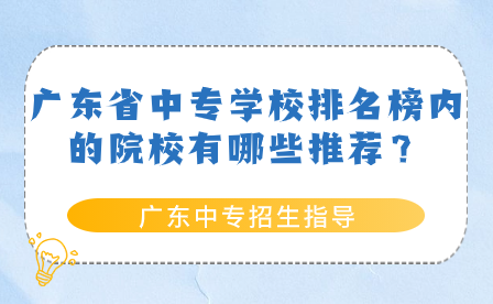 廣東中專招生指導：廣東省中專學校排名榜內的院校有哪些推薦？