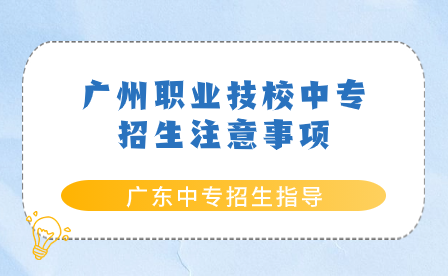 廣東中專招生指導(dǎo)：廣州職業(yè)技校中專招生注意事項(xiàng)