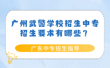 廣東中專招生指導：廣州武警學校招生中專招生要求有哪些？