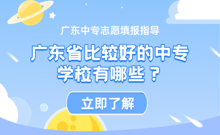 廣東中專志愿填報指導：廣東省比較好的中專學校有哪些？