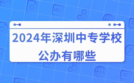 2024年深圳中專學校公辦有哪些?