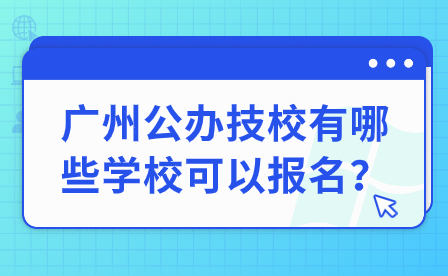 廣州公辦技校有哪些學(xué)校可以報名？