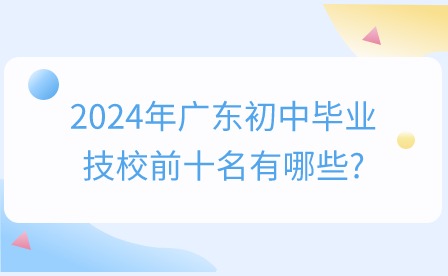2024年廣東初中畢業(yè)技校前十名有哪些？