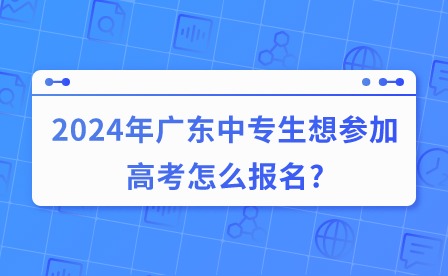2024年廣東中專生想參加高考怎么報名?