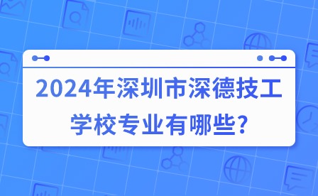 2024年深圳市深德技工學校專業有哪些?