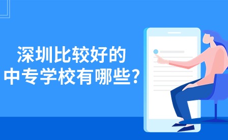 2024年深圳比較好的中專學校有哪些?