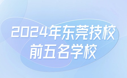 2024年?yáng)|莞技校前五名學(xué)校