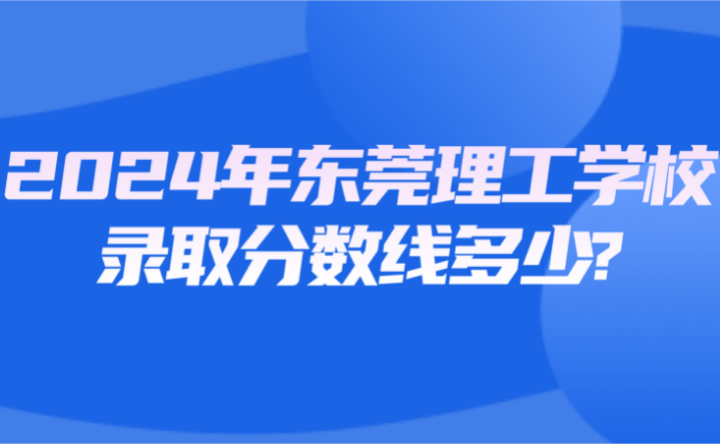 2024年東莞理工學校錄取分數線多少?