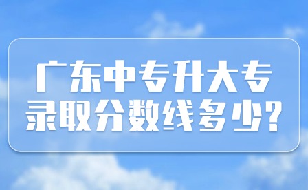 2024年廣東中專升大專錄取分數線多少?
