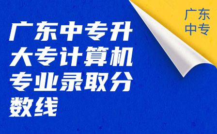 廣東中專升大專計算機專業錄取分數線