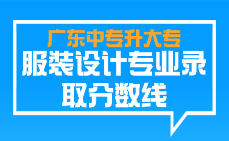 廣東中專升大專服裝設計專業錄取分數線