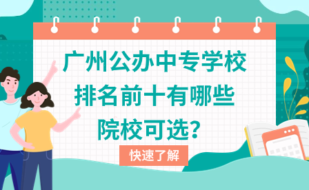 廣東中專招生：廣州公辦中專學(xué)校排名前十有哪些院校可選？