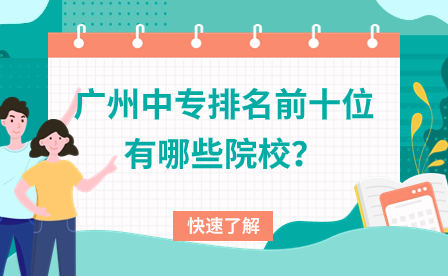 廣東中專招生：廣州中專排名前十位有哪些院校？