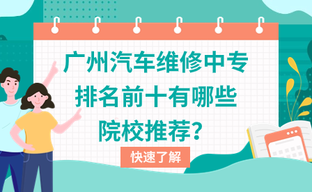 廣東中專招生：廣州汽車維修中專排名前十有哪些院校推薦？