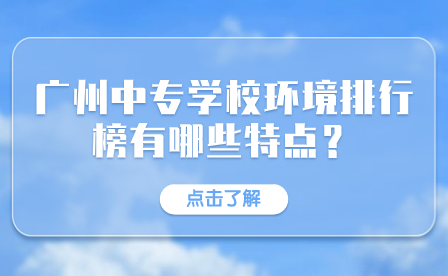 廣東中專招生指導：廣州中專學校環境排行榜有哪些特點？