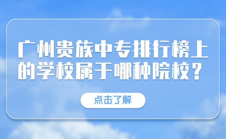 廣東中專招生指導：廣州貴族中專學校排行榜上的學校屬于哪種院校？