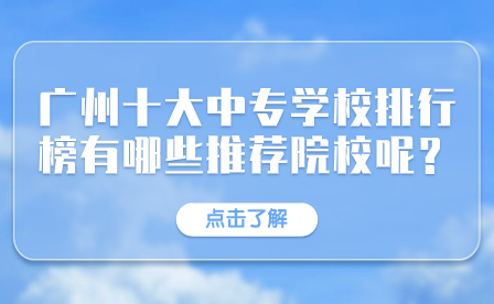 廣東中專招生指導：廣州十大中專學校排行榜有哪些推薦院校呢？
