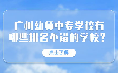 中專招生推薦：廣州幼師中專學校有哪些排名不錯的學校？