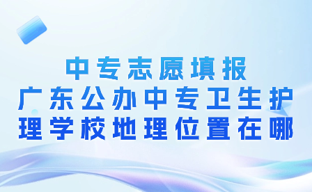 中專志愿填報：廣東公辦中專衛(wèi)生護(hù)理學(xué)校地理位置在哪？
