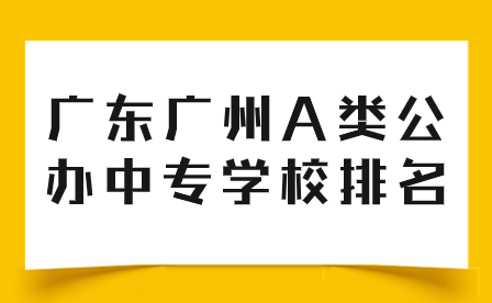 中專志愿填報(bào)推薦：廣東廣州A類公辦中專學(xué)校排名