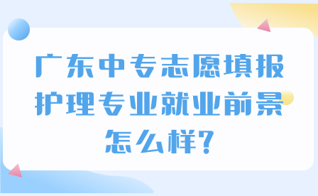 廣東中專(zhuān)志愿填報(bào)：護(hù)理專(zhuān)業(yè)就業(yè)前景怎么樣?