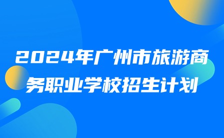 2024年廣州市旅游商務職業學校招生計劃