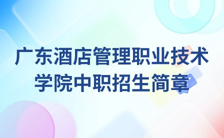 2024年廣東酒店管理職業技術學院中職招生簡章